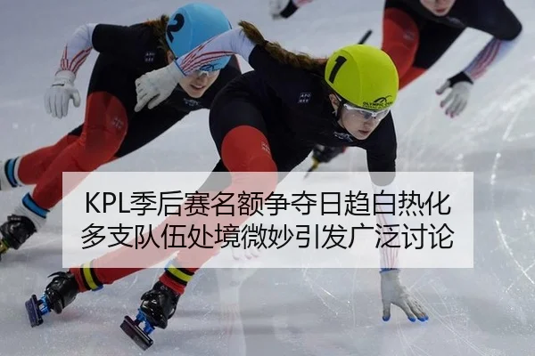 KPL季后赛名额争夺日趋白热化 多支队伍处境微妙引发广泛讨论