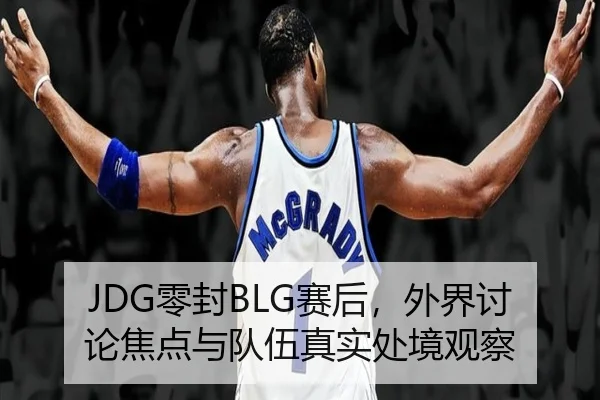 JDG零封BLG赛后，外界讨论焦点与队伍真实处境观察